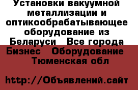 Установки вакуумной металлизации и оптикообрабатывающее оборудование из Беларуси - Все города Бизнес » Оборудование   . Тюменская обл.